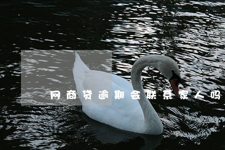 网商贷逾期会联系家人吗 网商贷逾期会联系家人吗