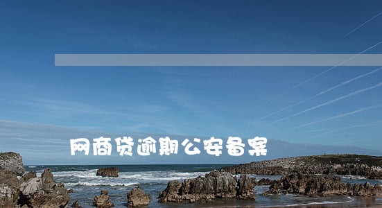 网商贷逾期公安备案 网商贷逾期公安备案