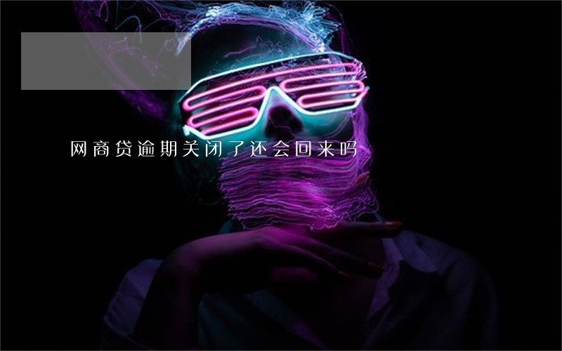 网商贷逾期关闭了还会回来吗 网商贷逾期关闭了还会回来吗