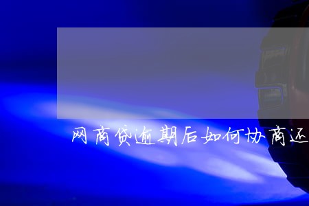 网商贷逾期后如何协商还款 网商贷逾期后如何协商还款