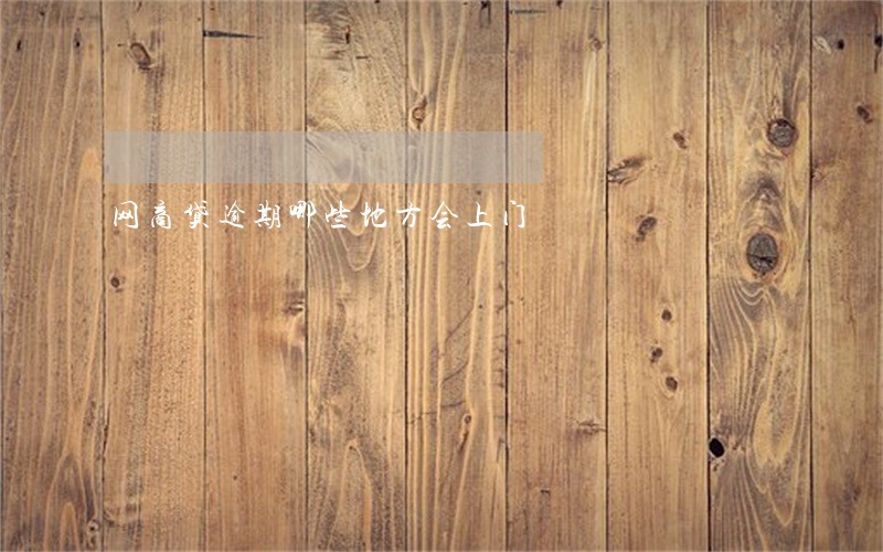 网商贷逾期哪些地方会上门 网商贷逾期哪些地方会上门
