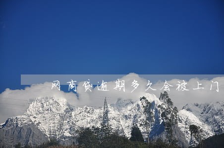 网商贷逾期多久会被上门催款 网商贷逾期多久会被上门催款