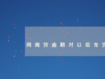 网商贷逾期对以后车贷有影响吗 网商贷逾期对以后车贷有影响吗