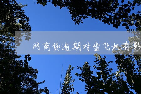 网商贷逾期对坐飞机有影响吗 网商贷逾期对坐飞机有影响吗