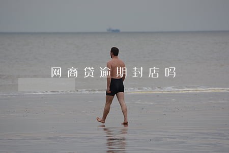 网商贷逾期封店吗 网商贷逾期封店吗