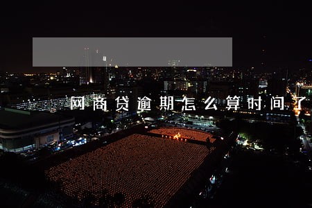 网商贷逾期怎么算时间了 网商贷逾期怎么算时间了