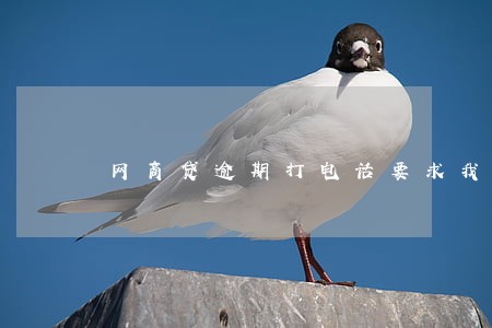 网商贷逾期打电话要求我提供住址 网商贷逾期打电话要求我提供住址