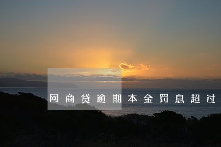 网商贷逾期本金罚息超过本金 网商贷逾期本金罚息超过本金