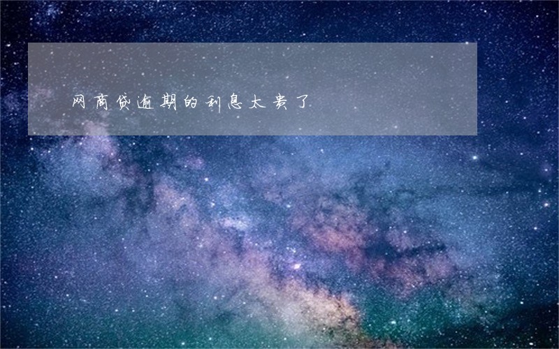网商贷逾期的利息太贵了 网商贷逾期的利息太贵了