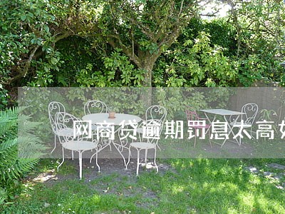 网商贷逾期罚息太高如何处理 网商贷逾期罚息太高如何处理