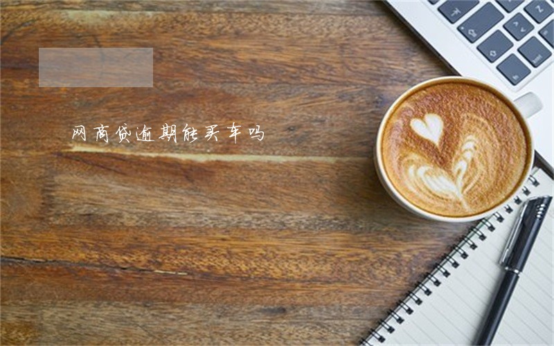 网商贷逾期能买车吗 网商贷逾期能买车吗