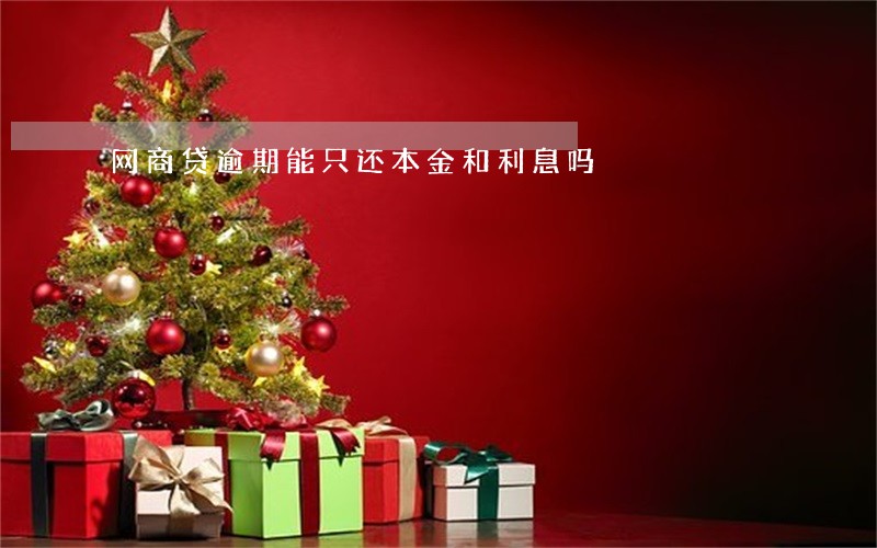 网商贷逾期能只还本金和利息吗 网商贷逾期能只还本金和利息吗