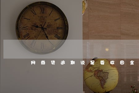 网商贷逾期说是要收回全款 网商贷逾期说是要收回全款