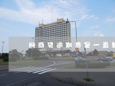 网商贷逾期费是一直算下去吗 网商贷逾期费是一直算下去吗