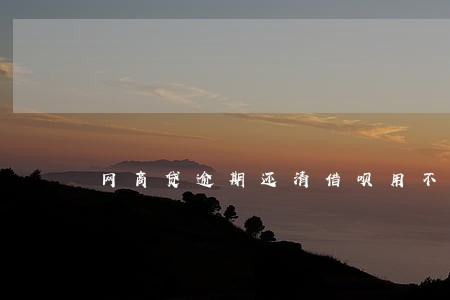 网商贷逾期还清借呗用不了 网商贷逾期还清借呗用不了