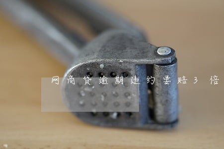 网商贷逾期违约要赔3倍吗 网商贷逾期违约要赔3倍吗