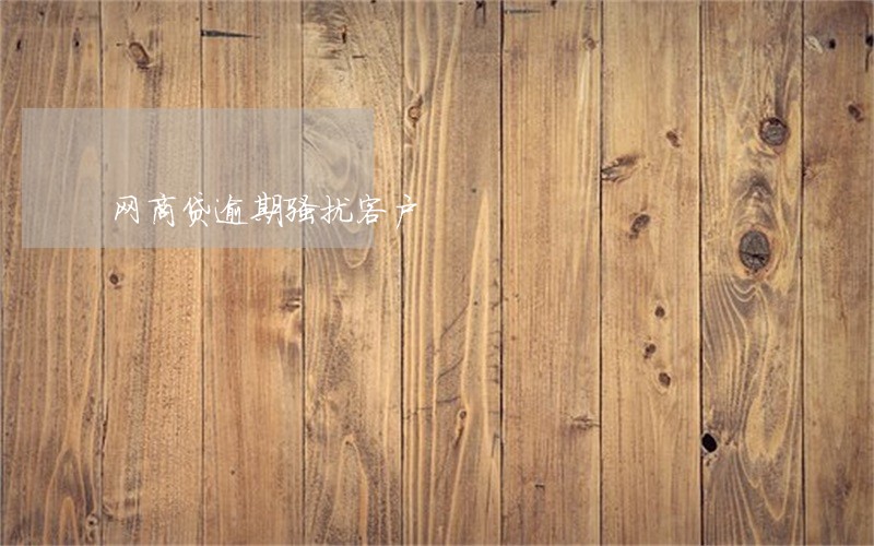 网商贷逾期骚扰客户 网商贷逾期骚扰客户