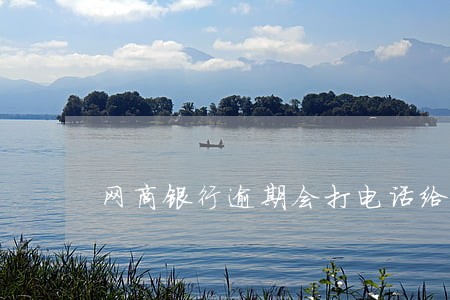 网商银行逾期会打电话给家人吗 网商银行逾期会打电话给家人吗