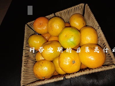 网带逾期的后果是什么 网带逾期的后果是什么