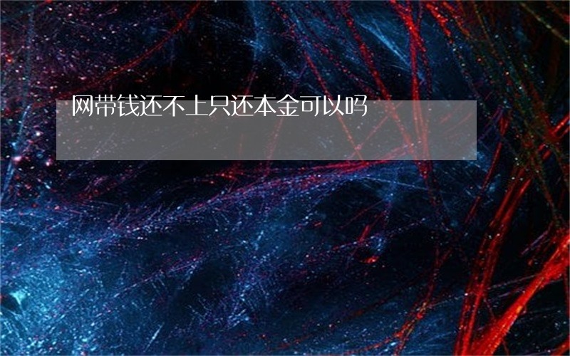 网带钱还不上只还本金可以吗 网带钱还不上只还本金可以吗