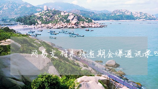 网易支付来钱逾期会爆通讯录吗 网易支付来钱逾期会爆通讯录吗