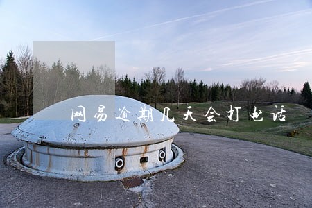 网易逾期几天会打电话 网易逾期几天会打电话