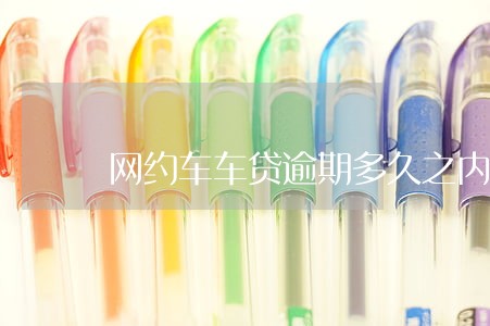 网约车车贷逾期多久之内没事 网约车车贷逾期多久之内没事