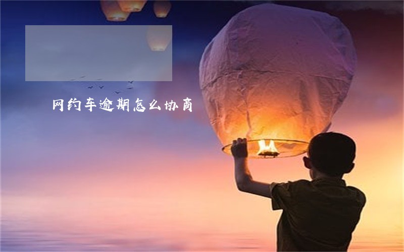 网约车逾期怎么协商 网约车逾期怎么协商