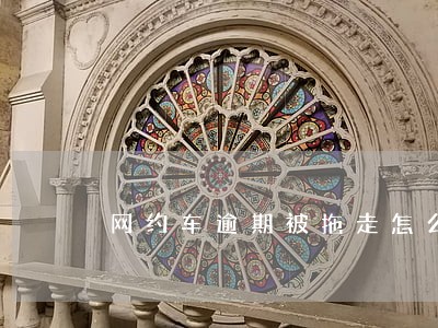 网约车逾期被拖走怎么协商 网约车逾期被拖走怎么协商