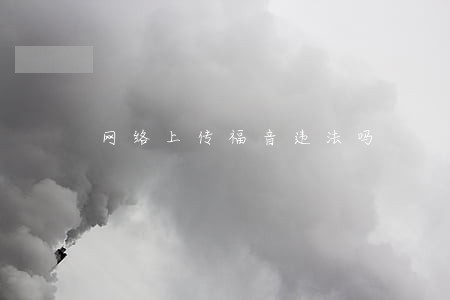 网络上传福音违法吗 网络上传福音违法吗