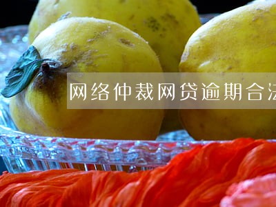 网络仲裁网贷逾期合法吗 网络仲裁网贷逾期合法吗
