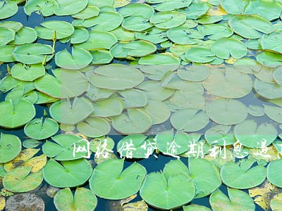 网络借贷逾期利息过高 网络借贷逾期利息过高