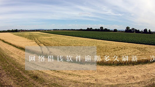 网络借钱软件逾期多久刷新一次 网络借钱软件逾期多久刷新一次