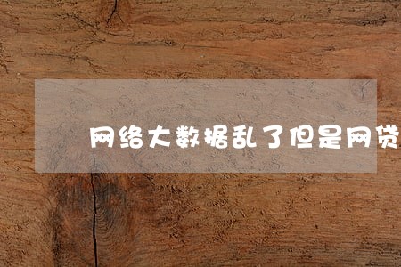 网络大数据乱了但是网贷没有逾期 网络大数据乱了但是网贷没有逾期