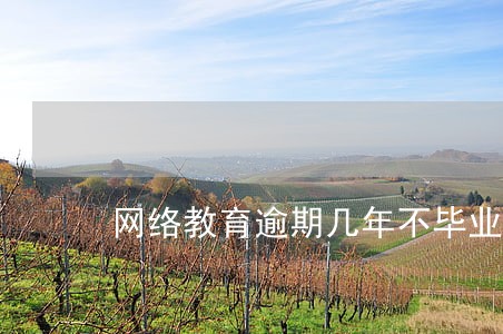 网络教育逾期几年不毕业会取消 网络教育逾期几年不毕业会取消