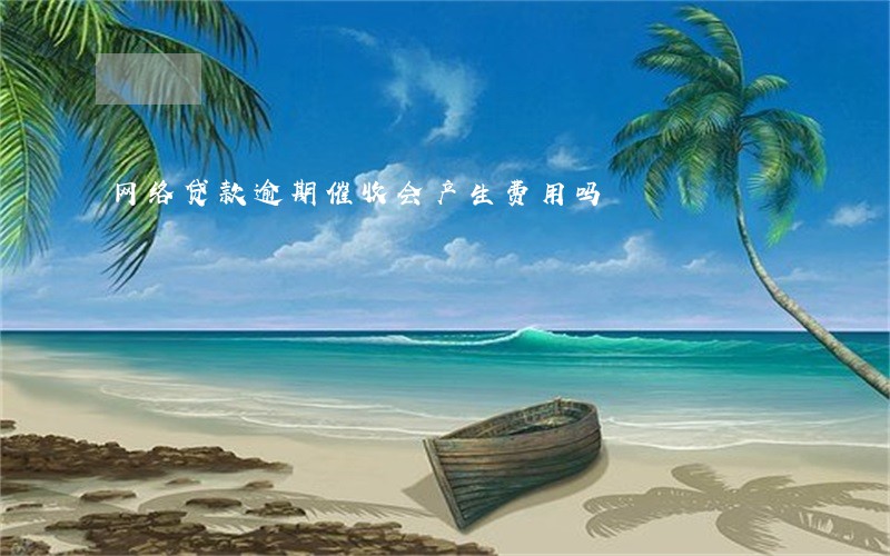 网络贷款逾期催收会产生费用吗 网络贷款逾期催收会产生费用吗