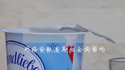网络贷款逾期后会拘留吗 网络贷款逾期后会拘留吗