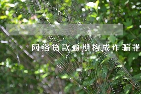 网络贷款逾期构成诈骗罪案例 网络贷款逾期构成诈骗罪案例