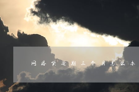 网络贷逾期三个月怎么办 网络贷逾期三个月怎么办