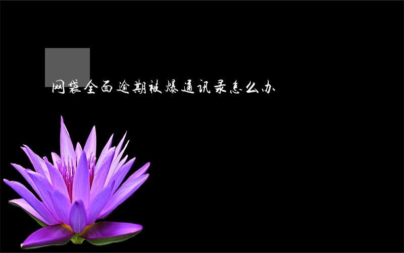 网袋全面逾期被爆通讯录怎么办 网袋全面逾期被爆通讯录怎么办