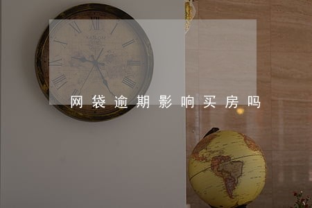 网袋逾期影响买房吗 网袋逾期影响买房吗
