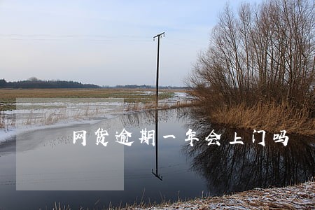 网货逾期一年会上门吗 网货逾期一年会上门吗