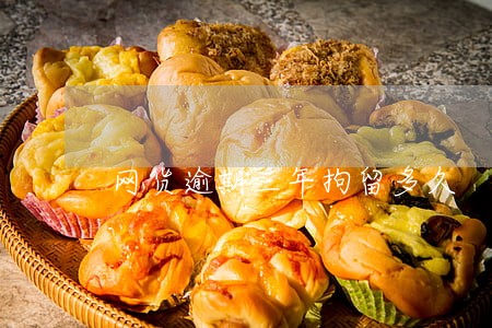 网货逾期三年拘留多久 网货逾期三年拘留多久