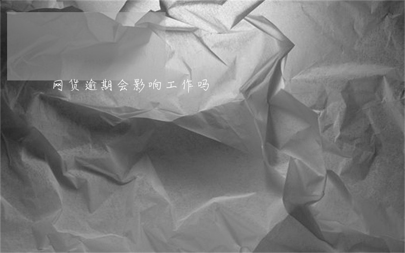 网货逾期会影响工作吗 网货逾期会影响工作吗