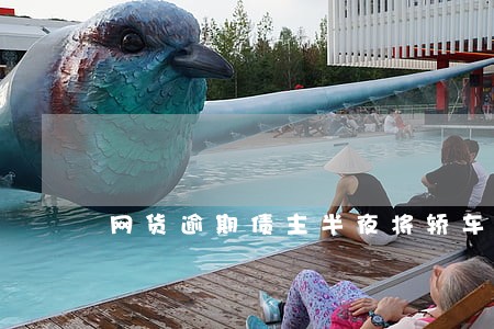 网货逾期债主半夜将轿车拖违法吗 网货逾期债主半夜将轿车拖违法吗