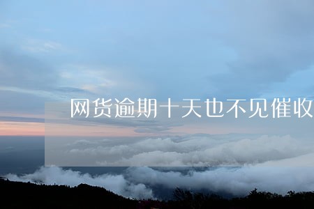 网货逾期十天也不见催收电话 网货逾期十天也不见催收电话