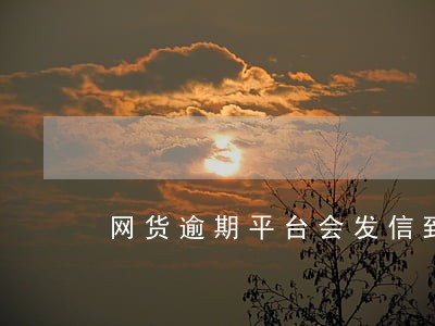 网货逾期平台会发信到公做单位吗 网货逾期平台会发信到公做单位吗