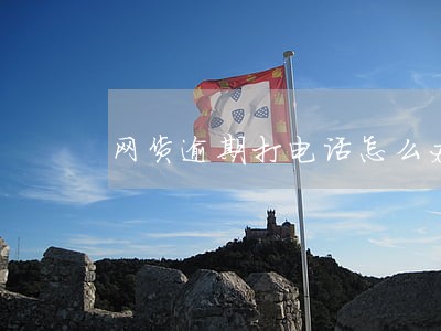 网货逾期打电话怎么办 网货逾期打电话怎么办