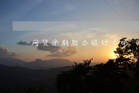 网货逾期能办银行卡吗 网货逾期能办银行卡吗