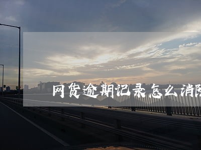 网货逾期记录怎么消除 网货逾期记录怎么消除